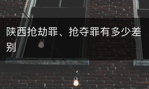 陕西抢劫罪、抢夺罪有多少差别