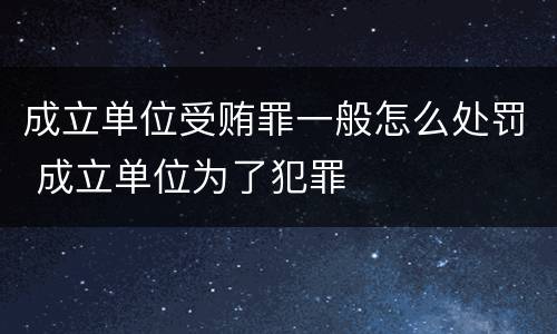 成立单位受贿罪一般怎么处罚 成立单位为了犯罪