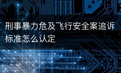 刑事暴力危及飞行安全案追诉标准怎么认定