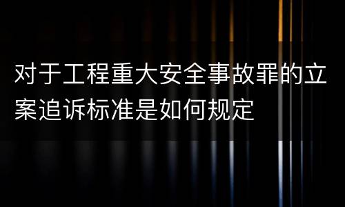 对于工程重大安全事故罪的立案追诉标准是如何规定