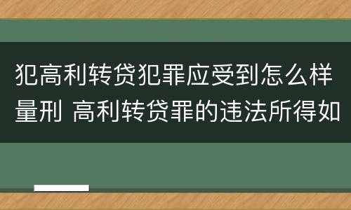 犯高利转贷犯罪应受到怎么样量刑 高利转贷罪的违法所得如何认定