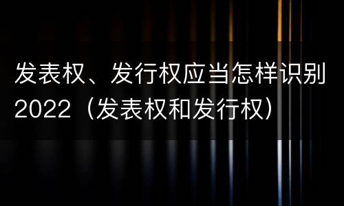 发表权、发行权应当怎样识别2022（发表权和发行权）