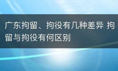 广东拘留、拘役有几种差异 拘留与拘役有何区别