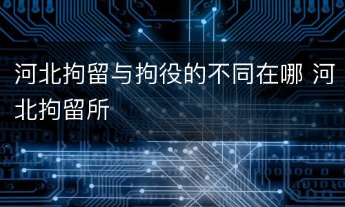 河北拘留与拘役的不同在哪 河北拘留所