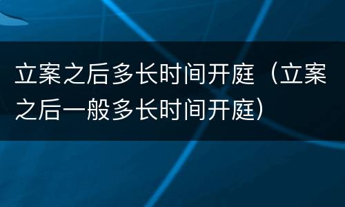 立案之后多长时间开庭（立案之后一般多长时间开庭）