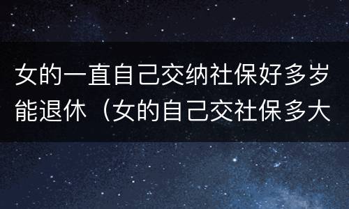 女的一直自己交纳社保好多岁能退休（女的自己交社保多大年龄可以退休）