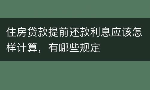 住房贷款提前还款利息应该怎样计算，有哪些规定