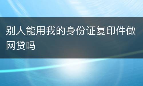 别人能用我的身份证复印件做网贷吗