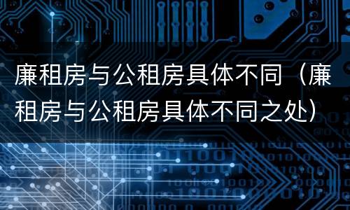 廉租房与公租房具体不同（廉租房与公租房具体不同之处）