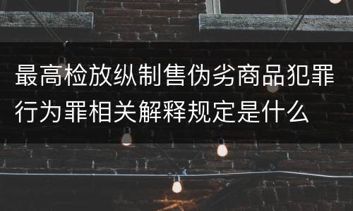 最高检放纵制售伪劣商品犯罪行为罪相关解释规定是什么