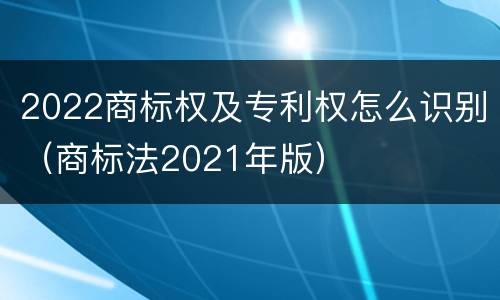 2022商标权及专利权怎么识别（商标法2021年版）