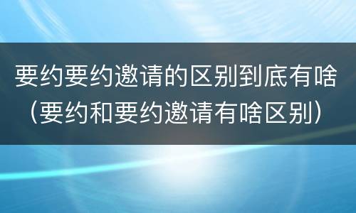 要约要约邀请的区别到底有啥（要约和要约邀请有啥区别）