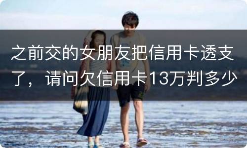 之前交的女朋友把信用卡透支了，请问欠信用卡13万判多少年