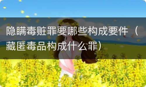 隐瞒毒赃罪要哪些构成要件（藏匿毒品构成什么罪）