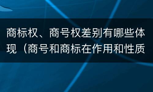 商标权、商号权差别有哪些体现（商号和商标在作用和性质上的区别）