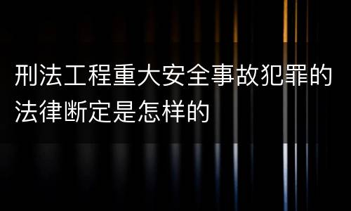 刑法工程重大安全事故犯罪的法律断定是怎样的