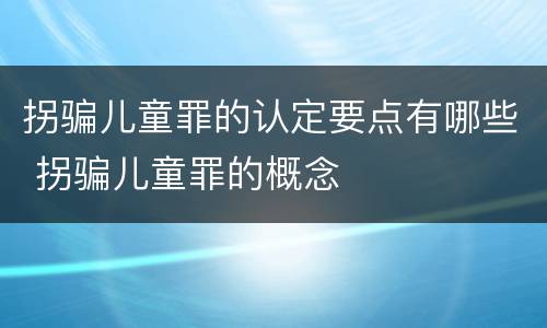 拐骗儿童罪的认定要点有哪些 拐骗儿童罪的概念
