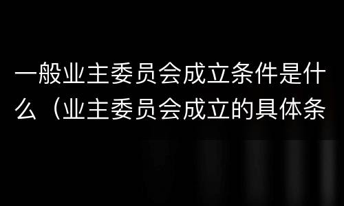 一般业主委员会成立条件是什么（业主委员会成立的具体条件和程序）