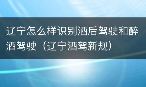 辽宁怎么样识别酒后驾驶和醉酒驾驶（辽宁酒驾新规）