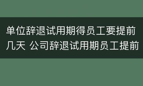 单位辞退试用期得员工要提前几天 公司辞退试用期员工提前多久