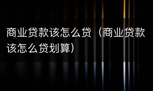 商业贷款该怎么贷（商业贷款该怎么贷划算）