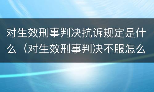 对生效刑事判决抗诉规定是什么（对生效刑事判决不服怎么办）