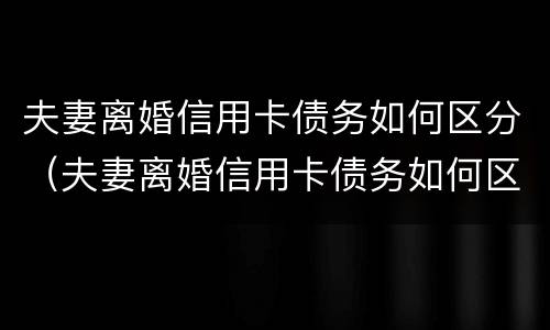 夫妻离婚信用卡债务如何区分（夫妻离婚信用卡债务如何区分共同财产）
