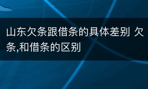 山东欠条跟借条的具体差别 欠条,和借条的区别