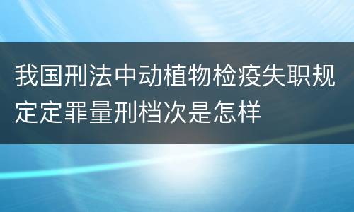 我国刑法中动植物检疫失职规定定罪量刑档次是怎样