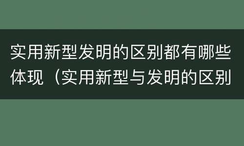 实用新型发明的区别都有哪些体现（实用新型与发明的区别有哪些）