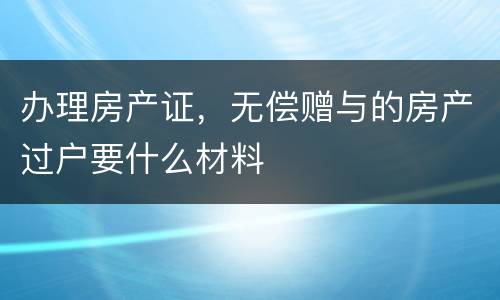 办理房产证，无偿赠与的房产过户要什么材料