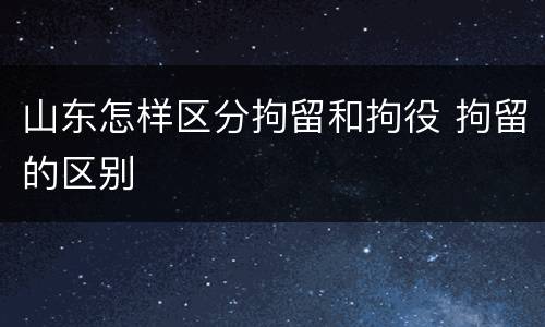 山东怎样区分拘留和拘役 拘留的区别