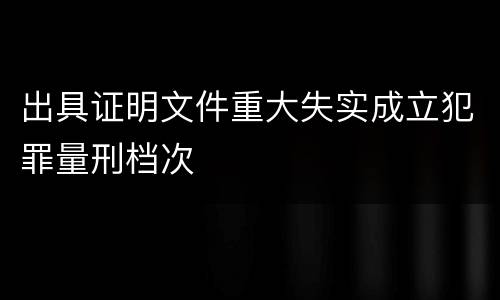 出具证明文件重大失实成立犯罪量刑档次