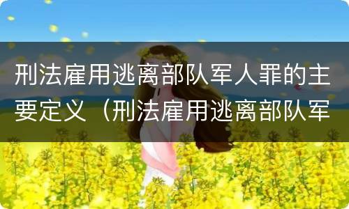 刑法雇用逃离部队军人罪的主要定义（刑法雇用逃离部队军人罪的主要定义是）