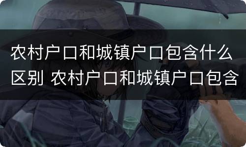 农村户口和城镇户口包含什么区别 农村户口和城镇户口包含什么区别呢