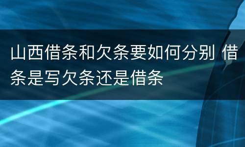 山西借条和欠条要如何分别 借条是写欠条还是借条