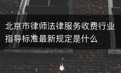 北京市律师法律服务收费行业指导标准最新规定是什么