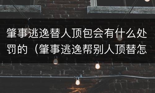 肇事逃逸替人顶包会有什么处罚的（肇事逃逸帮别人顶替怎么处理）