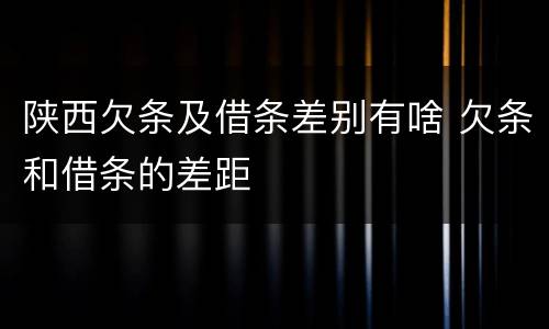 陕西欠条及借条差别有啥 欠条和借条的差距