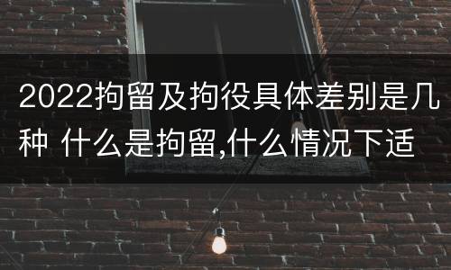 2022拘留及拘役具体差别是几种 什么是拘留,什么情况下适用拘留