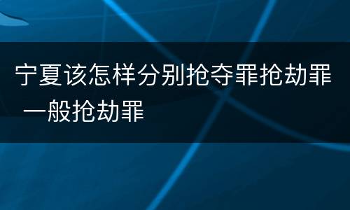 宁夏该怎样分别抢夺罪抢劫罪 一般抢劫罪