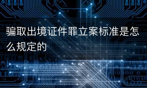骗取出境证件罪立案标准是怎么规定的