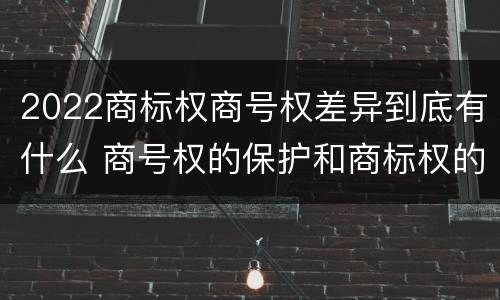 2022商标权商号权差异到底有什么 商号权的保护和商标权的保护一样是全国性范围的