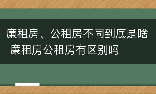 廉租房、公租房不同到底是啥 廉租房公租房有区别吗