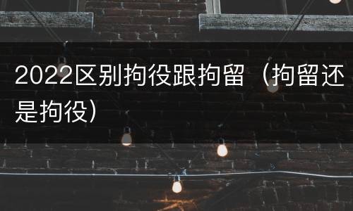 2022区别拘役跟拘留（拘留还是拘役）