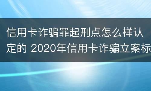 信用卡诈骗罪起刑点怎么样认定的 2020年信用卡诈骗立案标准