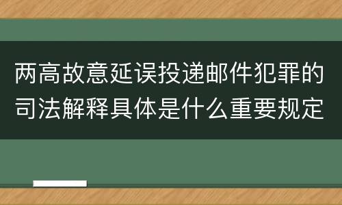 两高故意延误投递邮件犯罪的司法解释具体是什么重要规定