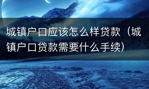 城镇户口应该怎么样贷款（城镇户口贷款需要什么手续）