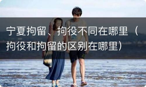 宁夏拘留、拘役不同在哪里（拘役和拘留的区别在哪里）