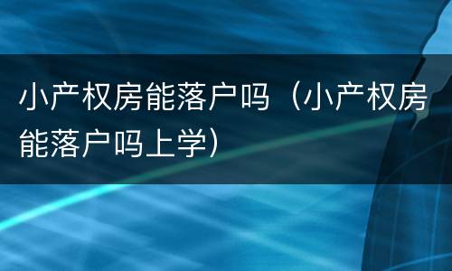 小产权房能落户吗（小产权房能落户吗上学）